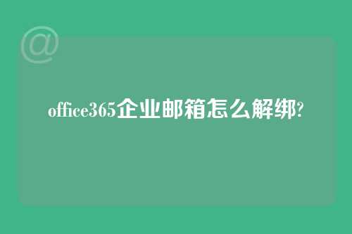 office365企业邮箱怎么解绑?