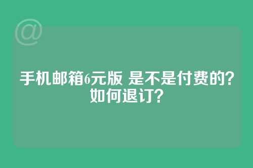 手机邮箱6元版 是不是付费的？如何退订？