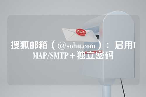 搜狐邮箱（@sohu.com）：启用IMAP/SMTP+独立密码