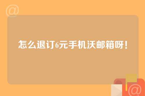 怎么退订6元手机沃邮箱呀！