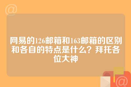 网易的126邮箱和163邮箱的区别和各自的特点是什么？拜托各位大神
