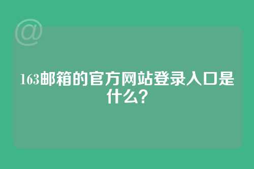 163邮箱的官方网站登录入口是什么？