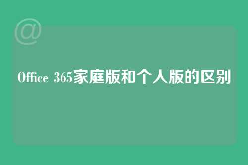 Office 365家庭版和个人版的区别