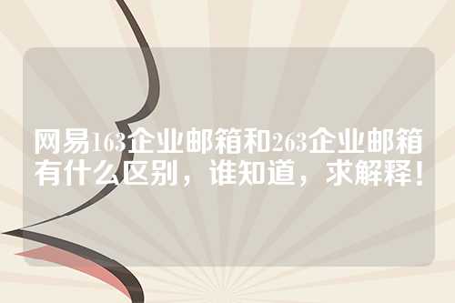 网易163企业邮箱和263企业邮箱有什么区别，谁知道，求解释！
