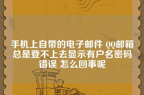 手机上自带的电子邮件 QQ邮箱总是登不上去显示有户名密码错误 怎么回事呢