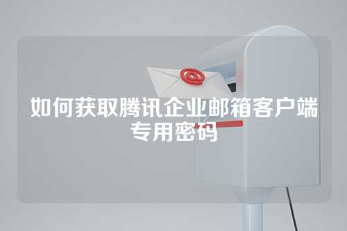 如何获取腾讯企业邮箱客户端专用密码