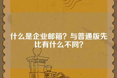 什么是企业邮箱？与普通版先比有什么不同？