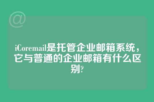 iCoremail是托管企业邮箱系统，它与普通的企业邮箱有什么区别?
