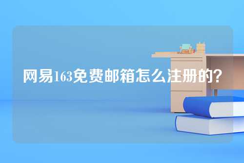 网易163免费邮箱怎么注册的？