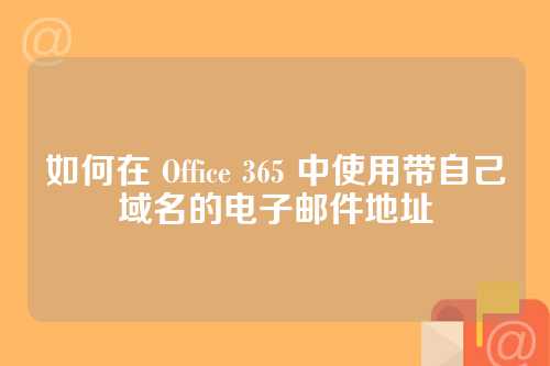 如何在 Office 365 中使用带自己域名的电子邮件地址