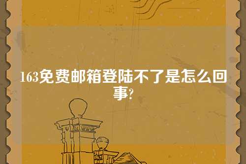 163免费邮箱登陆不了是怎么回事?