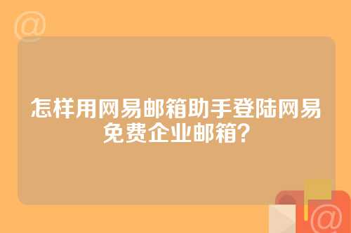 怎样用网易邮箱助手登陆网易免费企业邮箱？