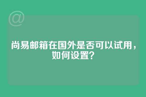 尚易邮箱在国外是否可以试用，如何设置？