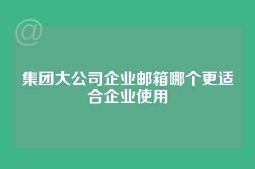 集团大公司企业邮箱哪个更适合企业使用