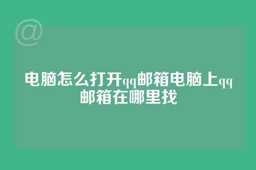 电脑怎么打开qq邮箱电脑上qq邮箱在哪里找