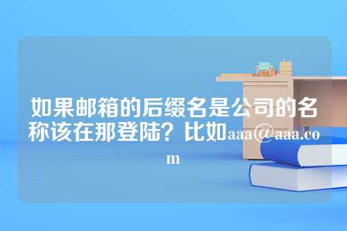 如果邮箱的后缀名是公司的名称该在那登陆？比如aaa@aaa.com