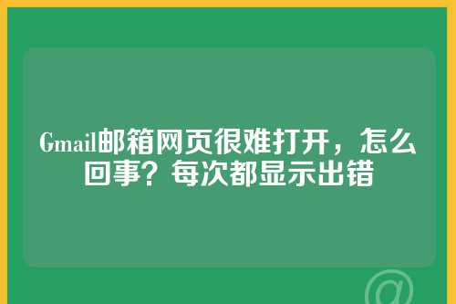 Gmail邮箱网页很难打开，怎么回事？每次都显示出错