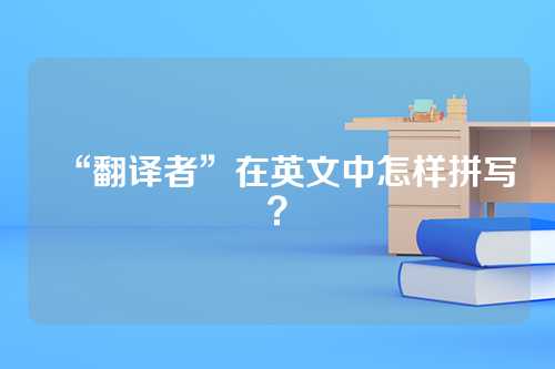“翻译者”在英文中怎样拼写？