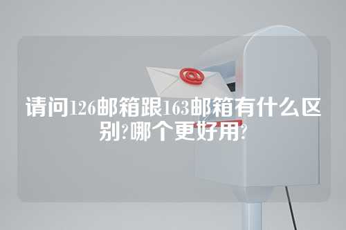 请问126邮箱跟163邮箱有什么区别?哪个更好用?