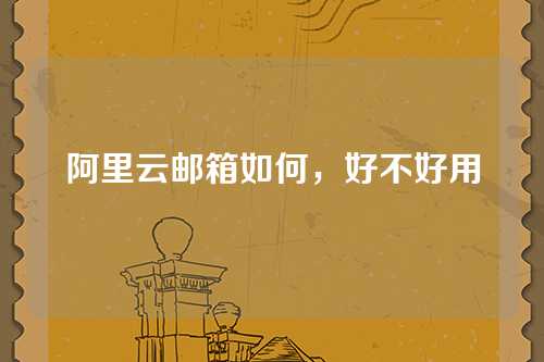 阿里云邮箱如何，好不好用