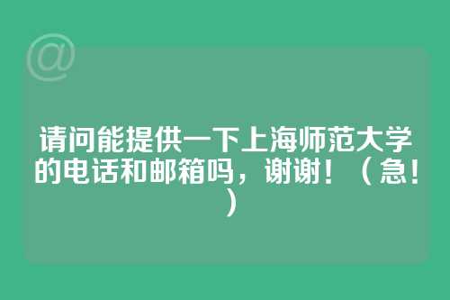 请问能提供一下上海师范大学的电话和邮箱吗，谢谢！（急！）