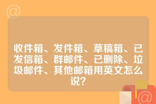 收件箱、发件箱、草稿箱、已发信箱、群邮件、已删除、垃圾邮件、其他邮箱用英文怎么说？