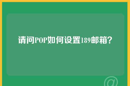 请问POP如何设置189邮箱？