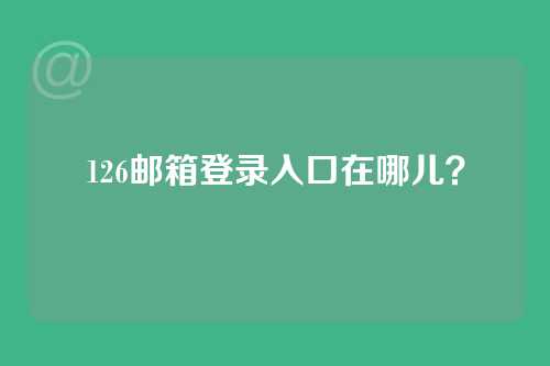 126邮箱登录入口在哪儿？