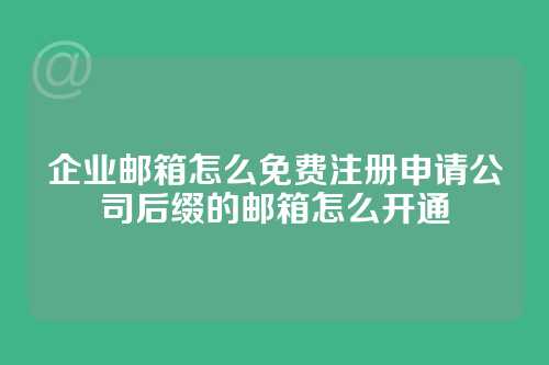 企业邮箱怎么免费注册申请公司后缀的邮箱怎么开通