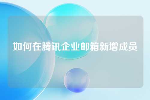 如何在腾讯企业邮箱新增成员