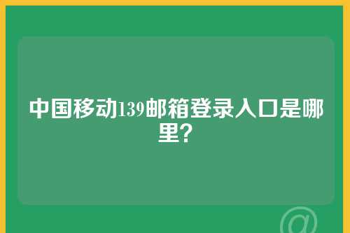 中国移动139邮箱登录入口是哪里？
