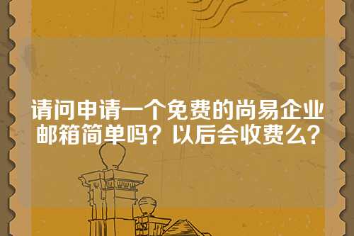 请问申请一个免费的尚易企业邮箱简单吗？以后会收费么？