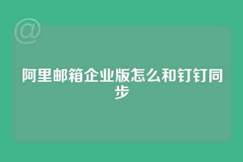 阿里邮箱企业版怎么和钉钉同步