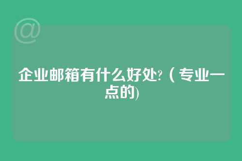 企业邮箱有什么好处?（专业一点的)