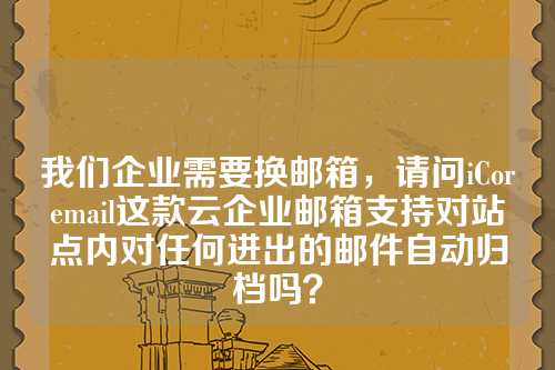 我们企业需要换邮箱，请问iCoremail这款云企业邮箱支持对站点内对任何进出的邮件自动归档吗？