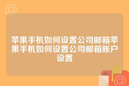 苹果手机如何设置公司邮箱苹果手机如何设置公司邮箱账户设置