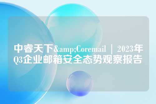 中睿天下&Coremail | 2023年Q3企业邮箱安全态势观察报告