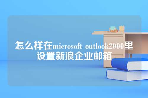 怎么样在microsoft outlook2000里设置新浪企业邮箱