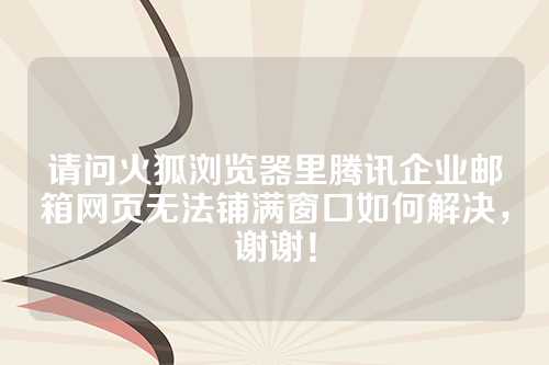 请问火狐浏览器里腾讯企业邮箱网页无法铺满窗口如何解决，谢谢！