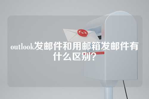 outlook发邮件和用邮箱发邮件有什么区别？