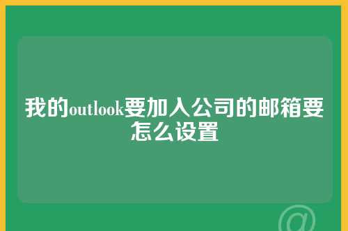 我的outlook要加入公司的邮箱要怎么设置
