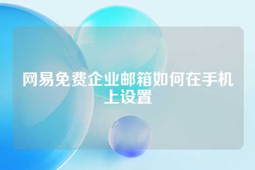 网易免费企业邮箱如何在手机上设置