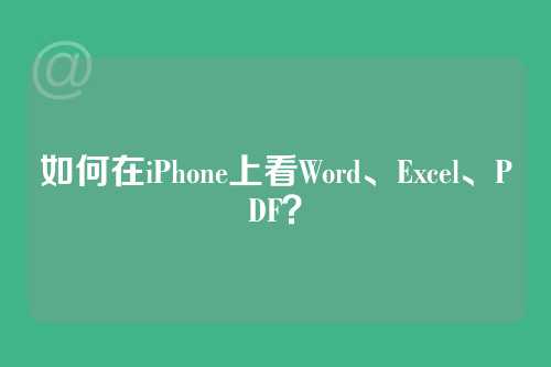 如何在iPhone上看Word、Excel、PDF？