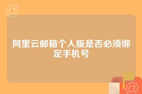 阿里云邮箱个人版是否必须绑定手机号