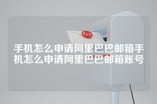 手机怎么申请阿里巴巴邮箱手机怎么申请阿里巴巴邮箱账号