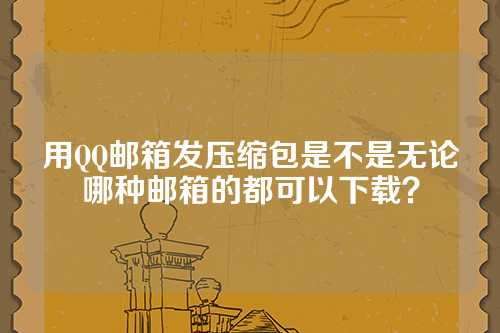 用QQ邮箱发压缩包是不是无论哪种邮箱的都可以下载？