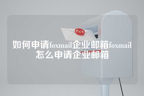 如何申请foxmail企业邮箱foxmail怎么申请企业邮箱