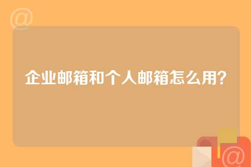 企业邮箱和个人邮箱怎么用？