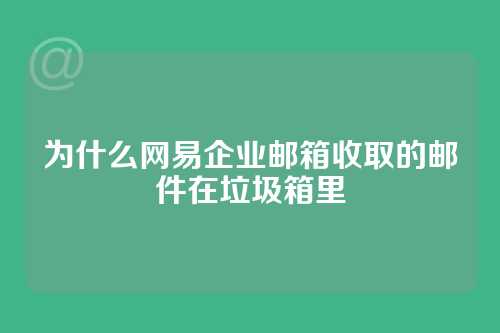 为什么网易企业邮箱收取的邮件在垃圾箱里