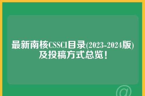 最新南核CSSCI目录(2023-2024版)及投稿方式总览！